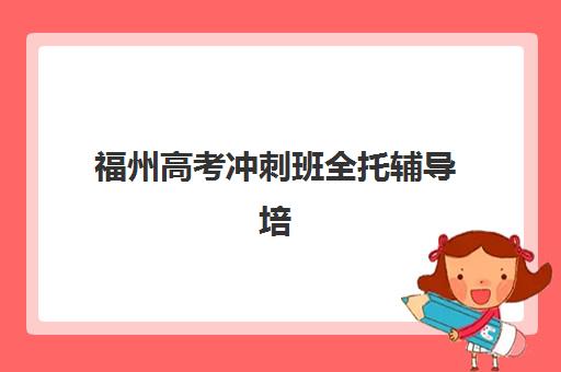 福州高考冲刺班全托辅导培训机构哪家好一点如何选择最科学？2025年最新排名解析、择校技巧与成功案例全攻略