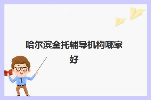 哈尔滨全托辅导机构哪家好？2025年十大口碑机构深度评测与择校全攻略