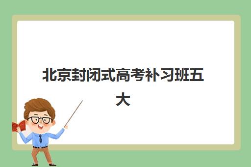 北京封闭式高考补习班五大机构用户推荐榜如何查询？2025年最新榜单、选择技巧与真实评价全解析