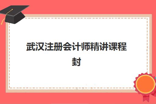 武汉注册会计师精讲课程封闭学校有哪些学校？2025年最新权威排名前十与高性价比择校全攻略