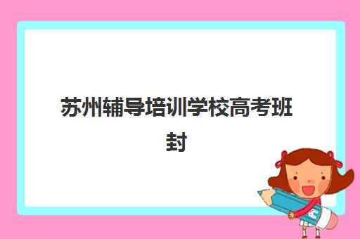 苏州辅导培训学校高考班封闭管理多少钱一个月？2023年费用明细、性价比分析与择校指南全解析