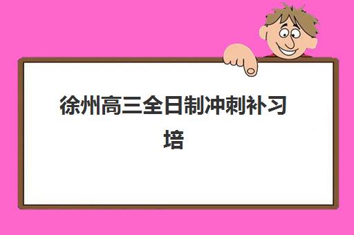 徐州高三全日制冲刺补习培训机构哪个比较好一点？2025年最新排名解析、各校特色与科学择校全指南