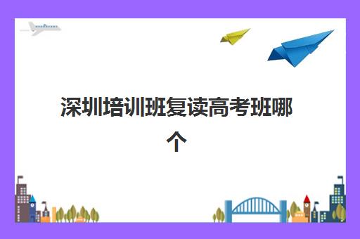 深圳培训班复读高考班哪个机构好一点啊，2025年深圳高考复读学校排名前十权威榜单与科学择校全攻略