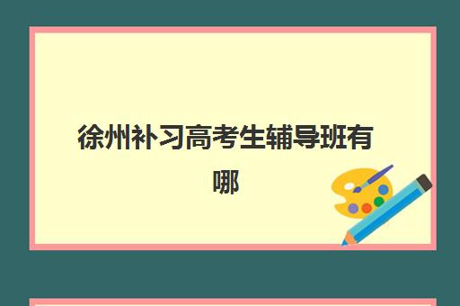 徐州补习高考生辅导班有哪些机构好？2025年最新排名解析、择校指南与成功案例深度剖析