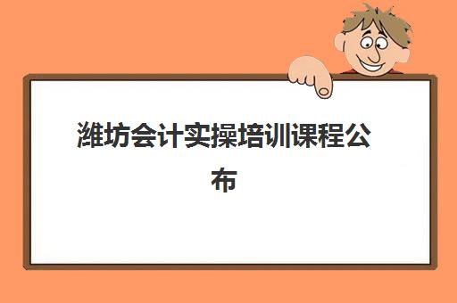 潍坊会计实操培训课程公布时间2025年如何查询？最新课程安排、报名流程与选择指南全解析