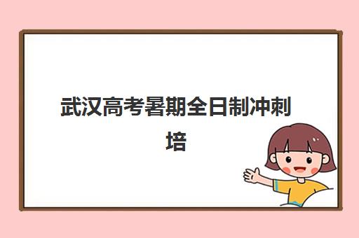 武汉高考暑期全日制冲刺培训学校排名前十如何选择？2025年最新权威榜单与择校全指南