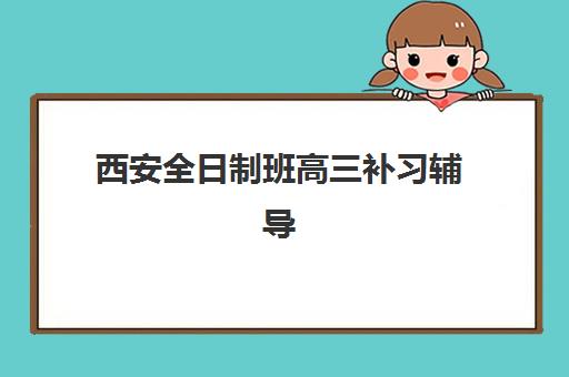 西安全日制班高三补习辅导机构哪家强一点？2025年最新TOP5权威排名、各机构特色对比与择校全攻略
