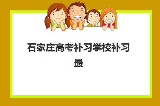 石家庄高考补习学校补习最好辅导学校是哪个？2023年最新权威排名、各校特色对比与科学择校全指南