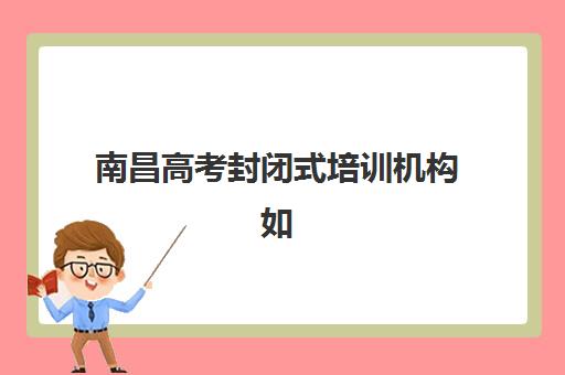 南昌高考封闭式培训机构如何选？2025最新排名与择校全攻略揭秘