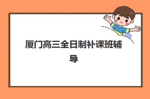 厦门高三全日制补课班辅导机构哪家强一点啊？2025年最新实力排名TOP5、各校特色解析与科学择校全指南