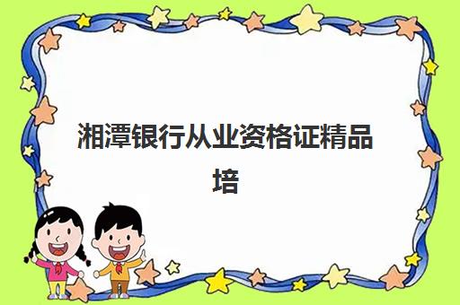 湘潭银行从业资格证精品培训课程机构排行榜前十名如何选择？2025年最新排名、择校指南与通过率解析