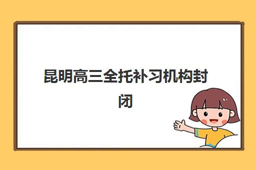 昆明高三全托补习机构封闭式集训营地址在哪查询？2025年最新十大机构校区分布与择校全指南