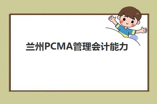 兰州PCMA管理会计能力素质认证课培训机构费用高吗？2025年收费标准、班型选择与性价比全解析