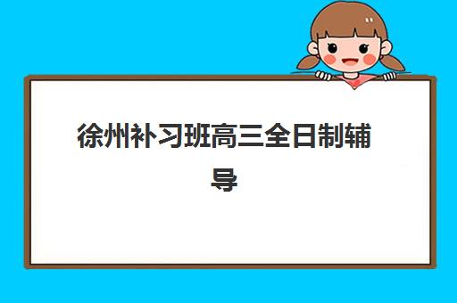 徐州补习班高三全日制辅导班有哪些学校？2025年最新权威排名、择校指南与性价比全解析