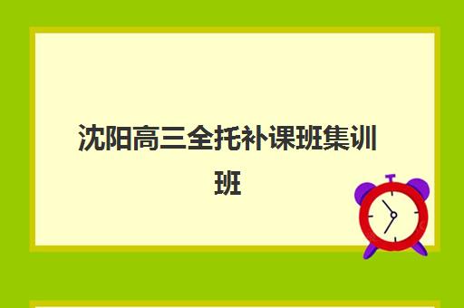 沈阳高三全托补课班集训班哪个好一点？2025年最新排名解析、择校指南与成功案例全攻略