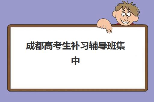 成都高考生补习辅导班集中训练营有哪些学校？2025年最新十大排名榜单、各校特色解析与科学择校全指南