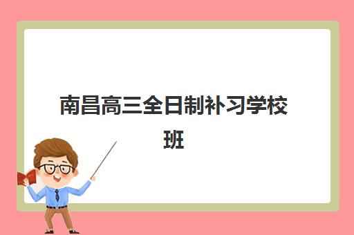 南昌高三全日制补习学校班培训机构哪家好一点？2025年最新十大高口碑机构权威排名与择校全攻略