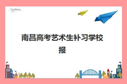 南昌高考艺术生补习学校报名时间及流程安排如何规划？2025年最新时间节点、报名步骤与备考全指南