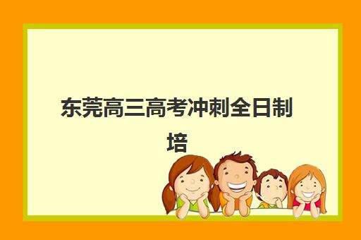 东莞高三高考冲刺全日制培训2025报名时间表如何查询？最新权威时间节点、各校课程安排与科学备考全指南