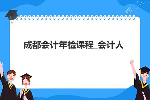 成都会计年检课程_会计人员继续教育时间2025年公布？最新日程安排、学分要求与完成攻略全指南