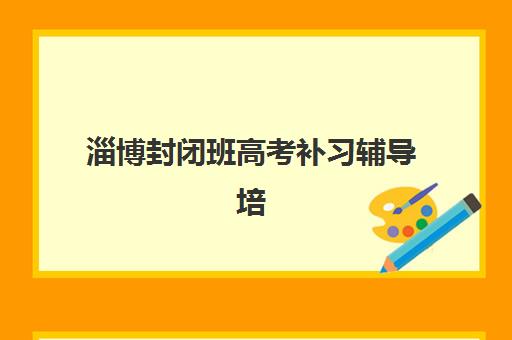 淄博封闭班高考补习辅导培训机构有哪些学校？2025年最新权威榜单解析、各校特色对比与科学择校全攻略