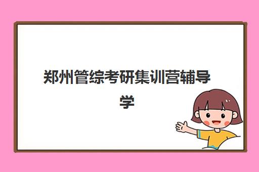 郑州管综考研集训营辅导学校哪家好一点？2025年最新权威排名、择校标准与成功案例深度解析