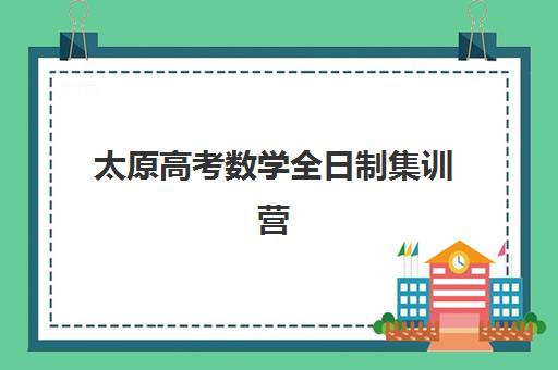 太原高考数学全日制集训营排名前十名有哪些？2025年最新十大机构实力对比与个性化择校全攻略