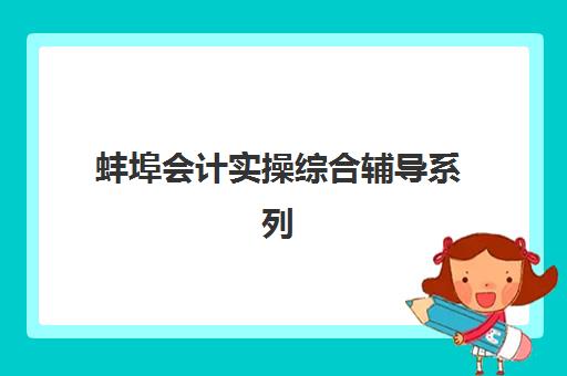 蚌埠会计实操综合辅导系列课程培训基地在哪个位置？2025年最新校区地址、交通路线与择校全指南
