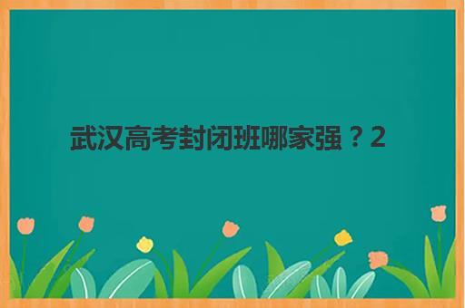武汉高考封闭班哪家强？2025最新测评与选择指南，助你精准避坑！