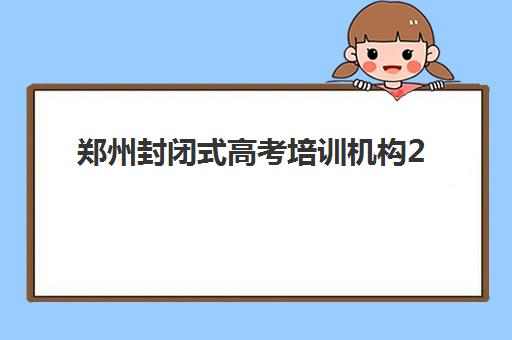 郑州封闭式高考培训机构2025年要求多少分？最新分数线预测、择校标准与备考指南全解析