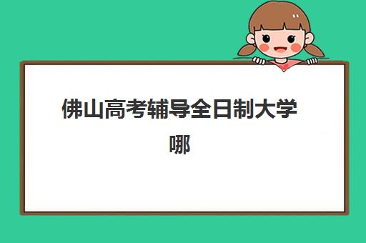 佛山高考辅导全日制大学哪家容易进？2025录取分数线排名与择校指南