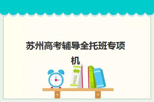 苏州高考辅导全托班专项机构竞争力排行如何查询？2025年最新十大排名榜单、各校特色解析与科学择校全指南