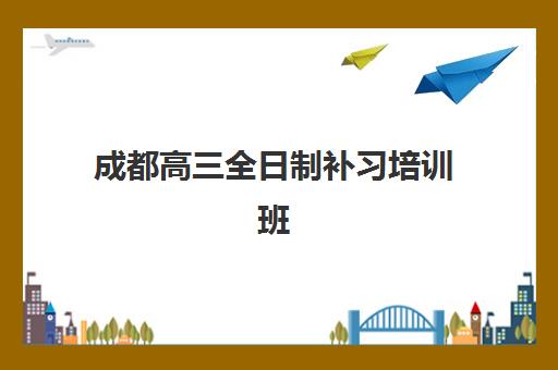 成都高三全日制补习培训班哪个好一点？2025年最新十大排名、各机构特色与科学择校全指南