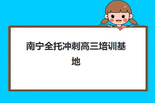 南宁全托冲刺高三培训基地在哪个位置？2025年最新地址分布、择校指南与实地考察全攻略