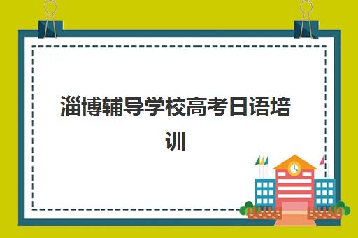 淄博辅导学校高考日语培训班哪个好一点如何选择更科学？2025年最新权威排名、择校策略与成功案例全解析
