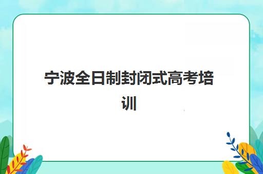 宁波全日制封闭式高考培训班封闭式集训营地址电话如何查询？2025年最新十大校区信息与择校指南