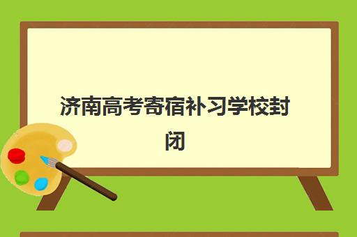 济南高考寄宿补习学校封闭式集训营地址电话如何查询？2025年最新联系信息与择校全指南
