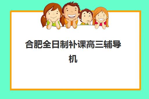 合肥全日制补课高三辅导机构排名榜单如何查询？2025年最新前十排名、择校指南与避坑全攻略