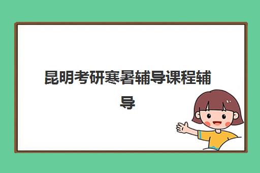 昆明考研寒暑辅导课程辅导班有哪些机构可以报？2025年权威机构推荐、课程特色与报名指南全解析