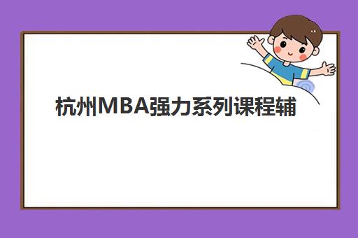 杭州MBA强力系列课程辅导培训机构哪家好？2025年最新十大排名、择校技巧与性价比全攻略