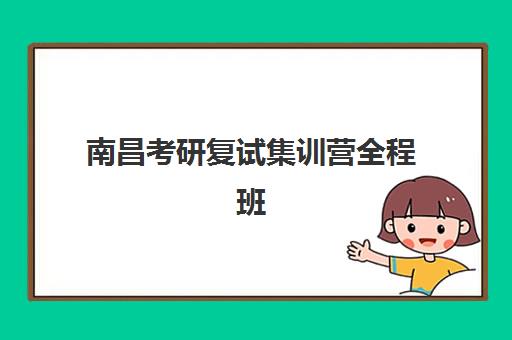 南昌考研复试集训营全程班培训机构哪个好一点？2023年最新TOP5权威排名、择校指南与成功案例解析