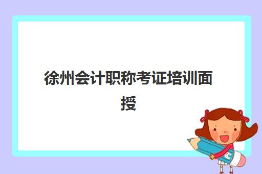徐州会计职称考证培训面授班2025培训机构前十名如何选择？2025年最新权威排名、择校技巧与备考攻略全解析