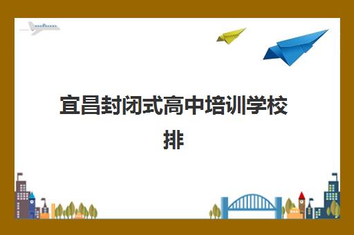 宜昌封闭式高中培训学校排名如何查？2026年十大机构硬核解析与择校攻略