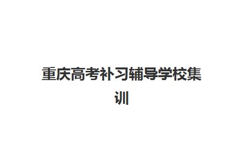 重庆高考补习辅导学校集训营排名前十名如何选择？2025年最新榜单、择校标准与成功案例全解析