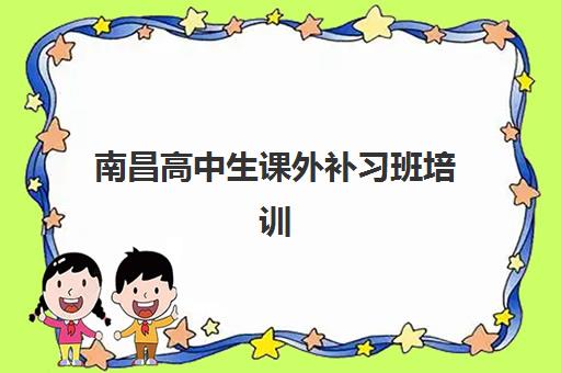 南昌高中生课外补习班培训机构哪个好一点？2025年最新权威排名榜单与科学择校全攻略详解