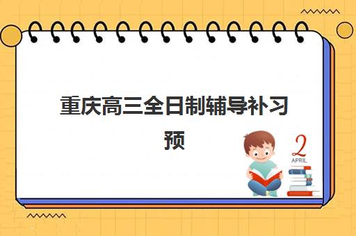 重庆高三全日制辅导补习预报名时间2026如何查询？最新官方日程、报名步骤与机构选择全攻略