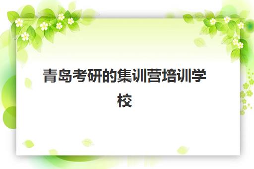 青岛考研的集训营培训学校排名一览表最新如何查询？2025年权威榜单解析、各校特色对比与科学择校全指南