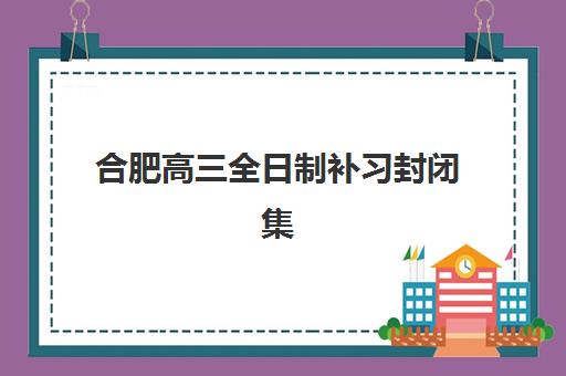 合肥高三全日制补习封闭集中训练营在哪个学校？2025年最新学校地址、择校指南与报名流程全解析