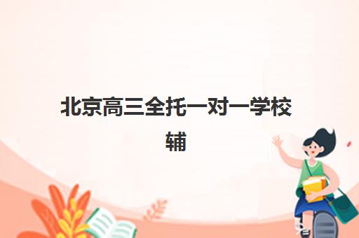 北京高三全托一对一学校辅导机构哪家强一点啊？2025年最新权威排名解析、各校特色优势与科学择校全攻略