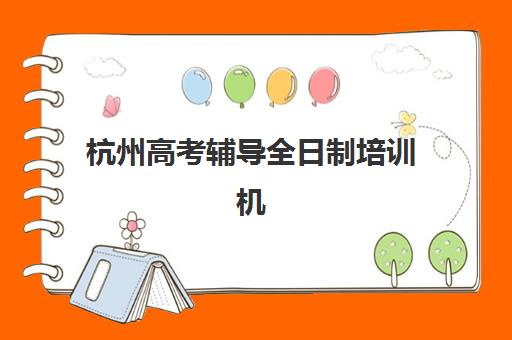 杭州高考辅导全日制培训机构哪个好一点？2025年最新十大机构排名、各校特色解析与科学择校全指南